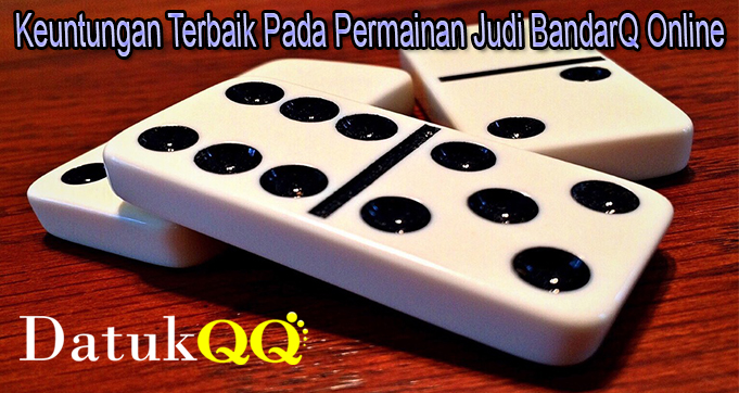 Keuntungan Terbaik Pada Permainan Judi BandarQ Online