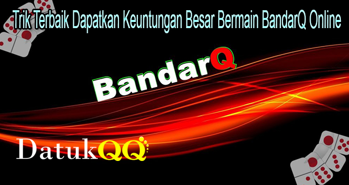 Trik Terbaik Dapatkan Keuntungan Besar Bermain BandarQ Online