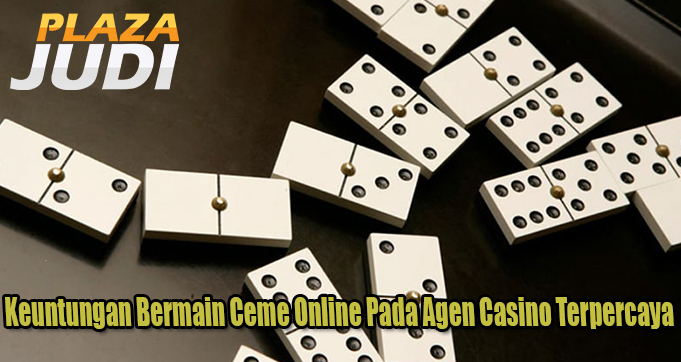 Keuntungan Bermain Ceme Online Pada Agen Casino Terpercaya