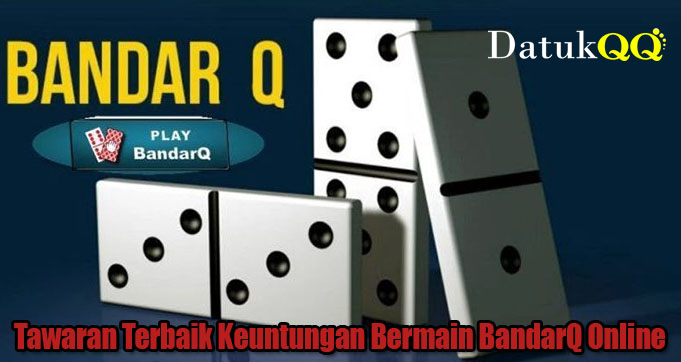 Tawaran Terbaik Keuntungan Bermain BandarQ Online