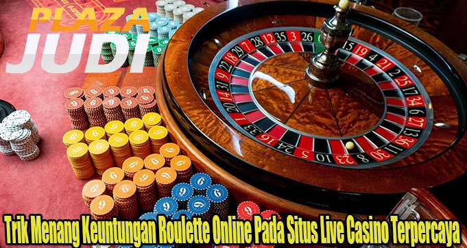 Trik Menang Keuntungan Roulette Online Pada Situs Live Casino Terpercaya