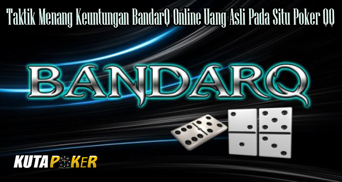 Taktik Menang Keuntungan BandarQ Online Uang Asli Pada Situ Poker QQ