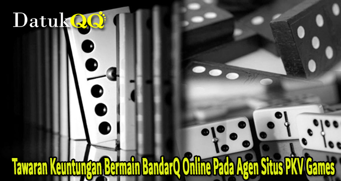 Tawaran Keuntungan Bermain BandarQ Online Pada Agen Situs PKV Games