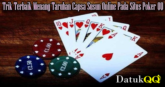 Trik Terbaik Menang Taruhan Capsa Susun Online Pada Situs Poker QQ